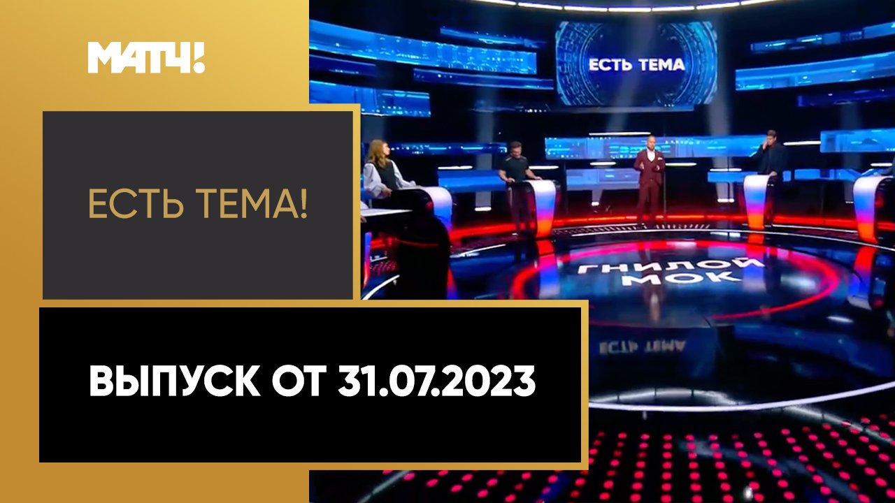 Есть тема!. Выпуск от 31.07.2023