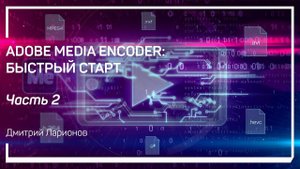 Зачем нужен Media Encoder. Adobe Media Encoder: быстрый старт. Дмитрий Ларионов