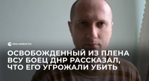 Освобожденный из плена ВСУ боец ДНР рассказал, что его угрожали убить