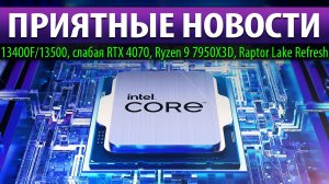 ?ПРИЯТНЫЕ НОВОСТИ: 13400F/13500, слабая RTX 4070, Ryzen 9 7950X3D и Raptor Lake Refresh