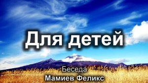 Для детей. Мамиев Феликс. Беседа. МСЦ ЕХБ