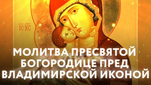 МОЛИТВА ПРЕСВЯТОЙ БОГОРОДИЦЕ ПРЕД ВЛАДИМИРСКОЙ ИКОНОЙ