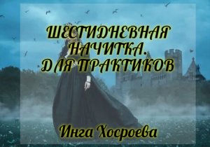 ШЕСТИДНЕВНАЯ НАЧИТКА. ДЛЯ ПРАКТИКОВ. ИНГА ХОСРОЕВА. ВЕДЬМИНА ИЗБА.