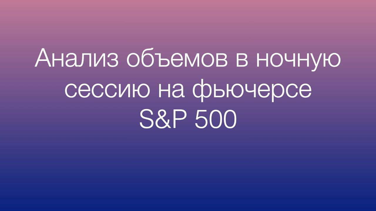 Вечерняя сессия. Анализ объемов и торговля в ночную сессию на фьючерсе S&P 500
