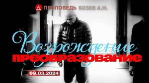 ВОЗРОЖДЕНИЕ И ПРЕОБРАЗОВАНИЕ. 09.03.2024 г. Проповедь - Козев А. Н.