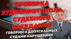 Проверка аудиопротокола судебного заседания. Частые нарушения и их последствия.