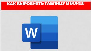 КАК ВЫРОВНЯТЬ ТАБЛИЦУ В ВОРДЕ