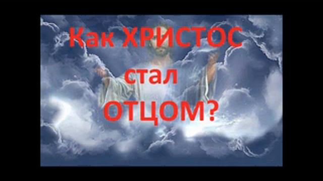 Второе ПРишествие Христа.ДЛЯ КОГО ИИСУС ХРИСТОС СТАЛ ОТЦОМ НЕБЕСНЫМ? Радеев Владимир(муже)
