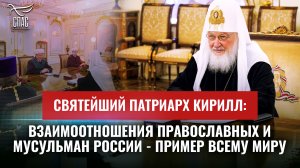 СВЯТЕЙШИЙ ПАТРИАРХ КИРИЛЛ: ВЗАИМООТНОШЕНИЯ ПРАВОСЛАВНЫХ И МУСУЛЬМАН РОССИИ - ПРИМЕР ВСЕМУ МИРУ
