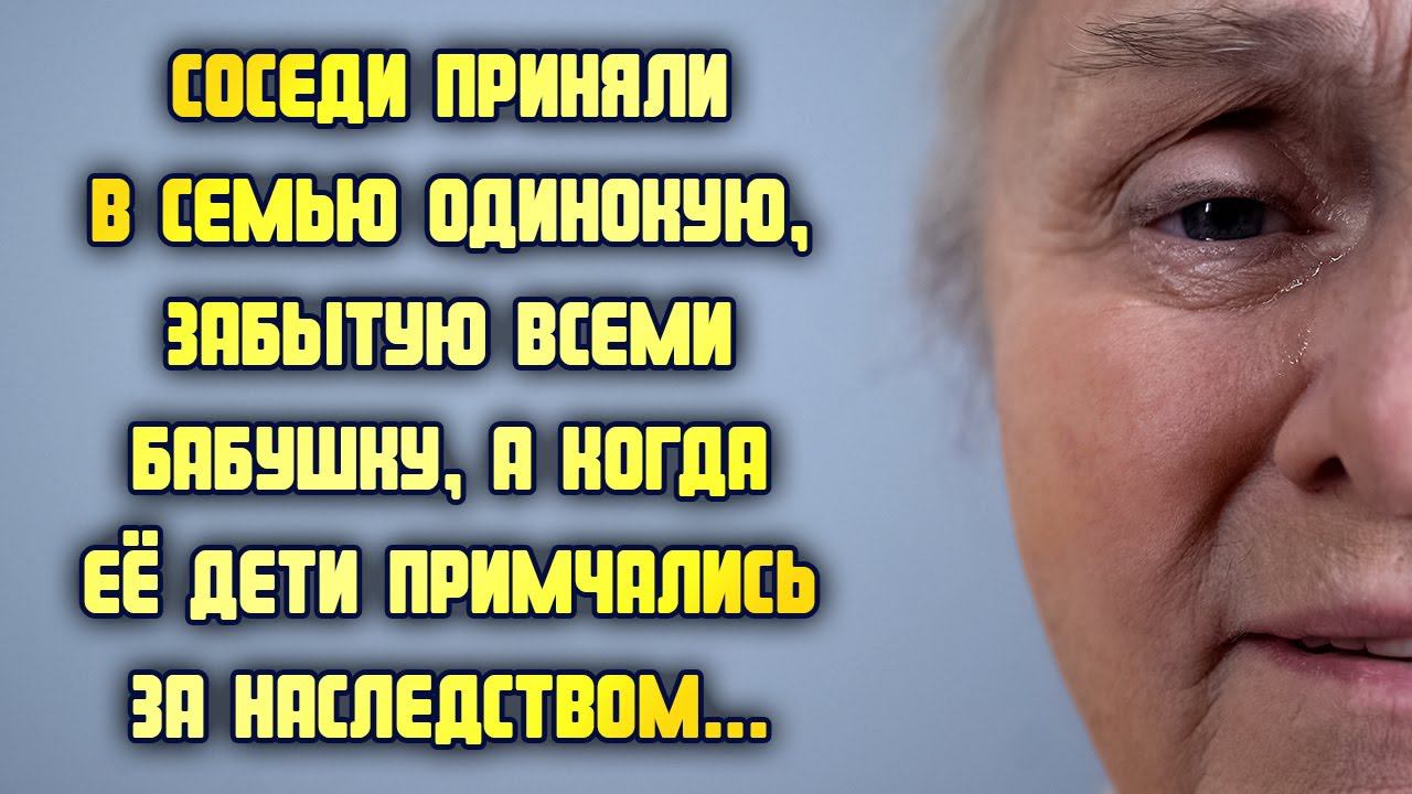 Соседи приняли в семью одинокую, забытую всеми бабушку, а когда её дети примчались за наследством