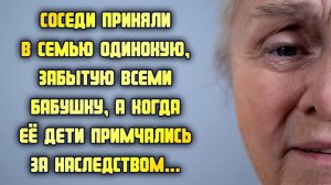 Соседи приняли в семью одинокую, забытую всеми бабушку, а когда её дети примчались за наследством