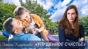 УПУЩЕННОЕ СЧАСТЬЕ. Новый рассказ. Ирина Кудряшова. Интересно и поучительно