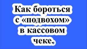 Как бороться с «подвохом» в кассовом чеке?