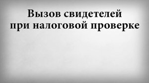 Вызов свидетелей при налоговой проверке