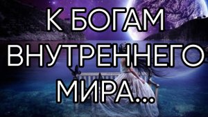 К БОГАМ ВНУТРЕННЕГО МИРА ....ДЛЯ ВСЕХ..