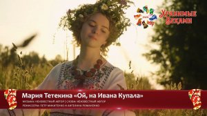 Мария Тетекина - «Ой, на Ивана Купала» (заявка Фестиваля «Хранимые веками»)