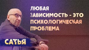 Сатья. Любая зависимость - психологическая проблема.