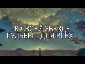 К СВОЕЙ ЗВЕЗДЕ СУДЬБЫ...ДЛЯ ВСЕХ...