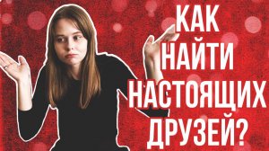 как найти НАСТОЯЩИХ друзей?