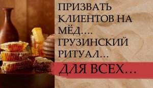 ПРИЗВАТЬ КЛИЕНТОВ НА МЁД….ГРУЗИНСКИЙ РИТУАЛ…ДЛЯ ВСЕХ….