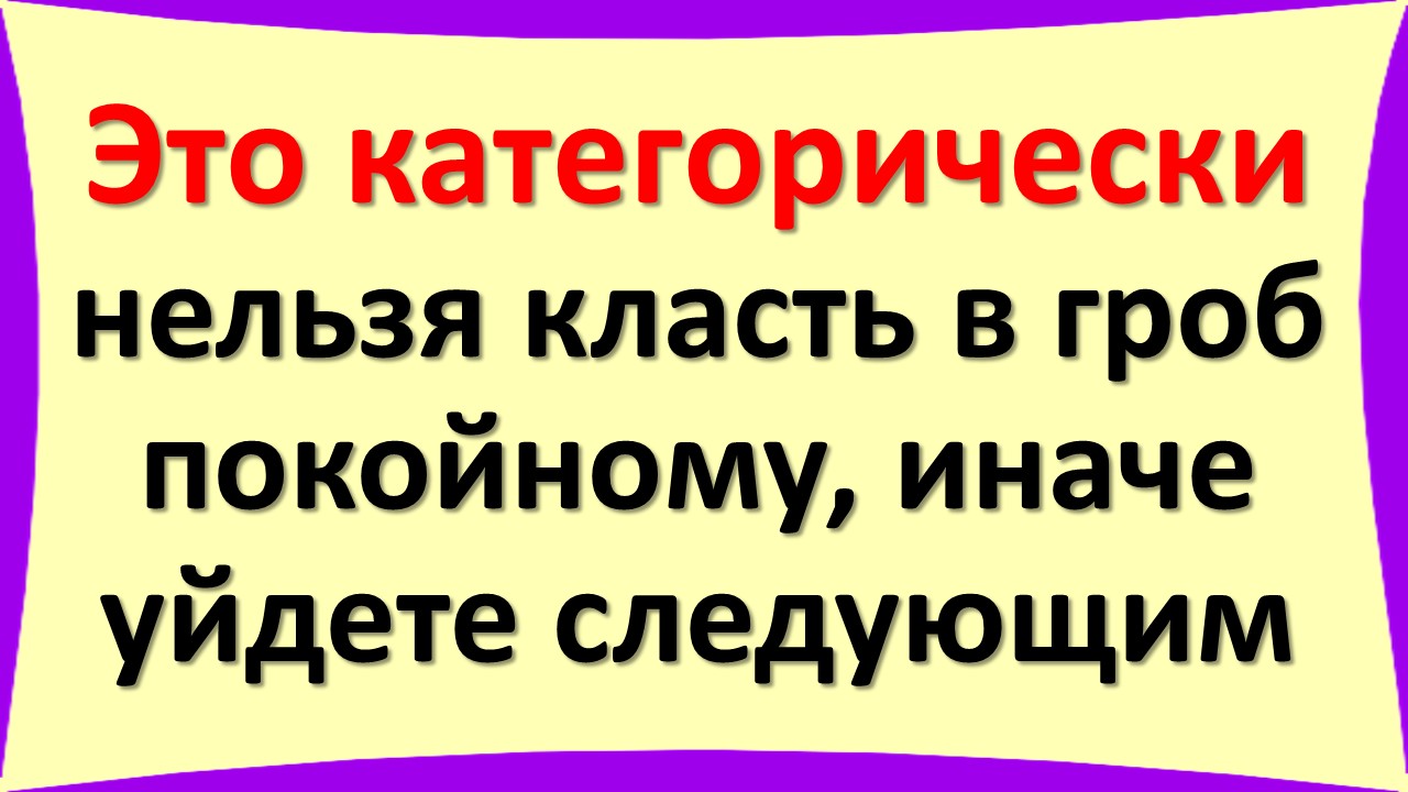 Это категорически нельзя класть в гроб покойному, иначе уйдете следующим в течение 40 дней в мир мер