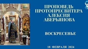 Проповедь Протопресвитера Алексия Аверьянова в воскресенье 18 февраля 2024 года