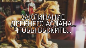 ЗАКЛИНАНИЕ ДРЕВНЕГО АСЛАНА…ЧТОБЫ ВЫЖИТЬ…ОЧЕНЬ СИЛЬНО…ДЛЯ ВСЕХ…
