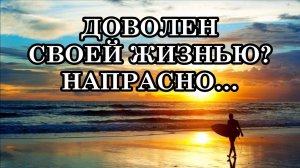 ДОВОЛЕН СВОЕЙ ЖИЗНЬЮ НАПРАСНО… Если ты не стремишься стать лучше, ты остановишься в своём развитии.