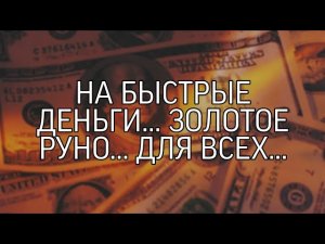 НА БЫСТРЫЕ ДЕНЬГИ... ЗОЛОТОЕ РУНО... ДЛЯ ВСЕХ...