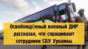 Освобождённый из плена военный ДНР рассказал, о чём спрашивают сотрудники СБУ.