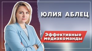 Эффективные медиакоманды глазами эксперта Юлии Аблец