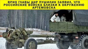 СРОЧНО!!! Врио главы ДНР Пушилин заявил, что российские войска близки к окружению Артемовска