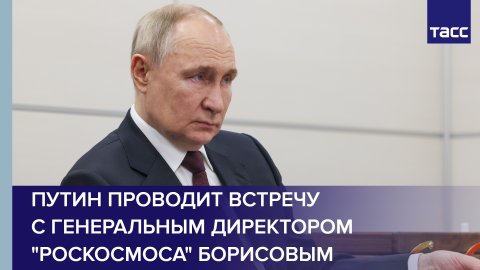 Путин проводит встречу с генеральным директором "Роскосмоса" Борисовым