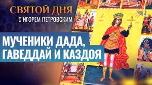 МУЧЕНИКИ ДАДА, ГАВЕДДАЙ И КАЗДОЯ / СВЯТОЙ ДНЯ