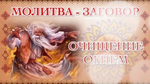 МОЛИТВА - ЗАГОВОР "ОЧИЩЕНИЕ ОГНЕМ"