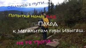 Поход к мегалитам Изыгаша. Сбились с тропы. Заблудились не очень. Попытка номер раз.