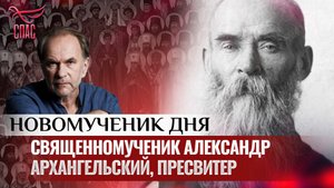 СВЯЩЕННОМУЧЕНИК АЛЕКСАНДР АРХАНГЕЛЬСКИЙ, ПРЕСВИТЕР / НОВОМУЧЕНИК ДНЯ