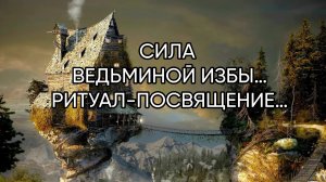СИЛА ВЕДЬМИНОЙ ИЗБЫ…РИТУАЛ-ПОСВЯЩЕНИЕ…ДЛЯ ВСЕХ…