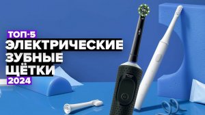 ТОП-5: Лучшие электрические зубные щетки ✅ Рейтинг 2024 года