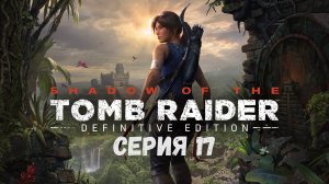Прохождение игры Shadow of the Tomb Raider: Definitive Edition серия 17