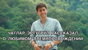 ЧАГЛАР ЭРТУГРУЛ РАССКАЗАЛ О ЛЮБИМОМ ВРЕМЯПРОВОЖДЕНИИ. Чаглар Эртугрул. Çağlar Ertuğrul.