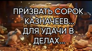 ПРИЗВАТЬ СОРОК КАЗНАЧЕЕВ... ДЛЯ УДАЧИ В ДЕЛАХ...ДЛЯ ВСЕХ...