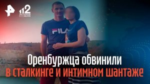Оренбуржца обвинили в сталкинге и интимном шантаже