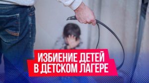 С детским лагерем, в котором избивали детей, будет разбираться прокуратура