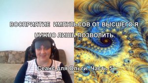 ВОСПРИЯТИЕ ИМПУЛЬСОВ ОТ ВЫСШЕГО Я НУЖНО ТОЛЬКО ПОЗВОЛИТЬ. Сеанс для Ольги. Часть 5