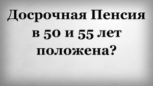 Досрочная Пенсия в 50 и 55 лет положена
