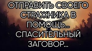 ОТПРАВИТЬ СВОЕГО СТРАЖНИКА В ПОМОЩЬ…СПАСИТЕЛЬНЫЙ ЗАГОВОР…ДЛЯ ВСЕХ…