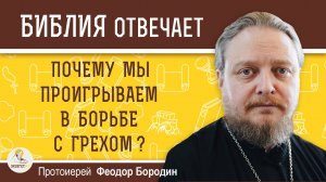 ПОЧЕМУ МЫ ПРОИГРЫВАЕМ В БОРЬБЕ С ГРЕХОМ ?  Протоиерей Феодор Бородин
