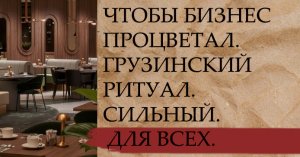ЧТОБЫ БИЗНЕС ПРОЦВЕТАЛ. ГРУЗИНСКИЙ РИТУАЛ. СИЛЬНЫЙ. ДЛЯ ВСЕХ..