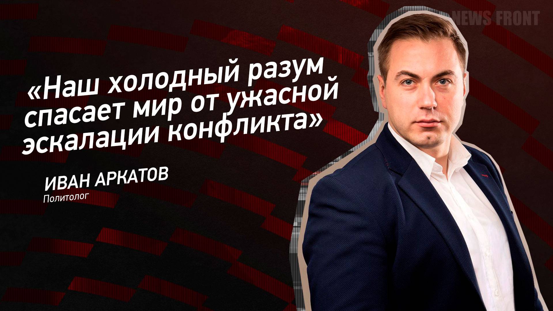 "Наш холодный разум спасает мир от ужасной эскалации конфликта" - Иван Аркатов
